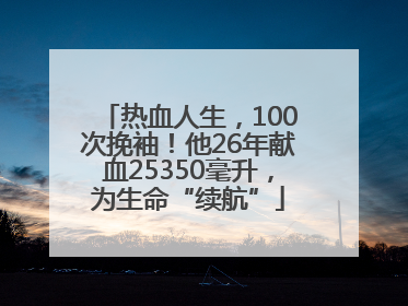 热血人生，100次挽袖！他26年献血25350毫升，为生命“续航”