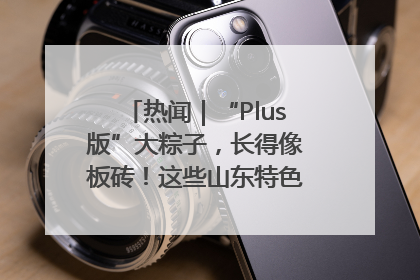 热闻｜“Plus版”大粽子，长得像板砖！这些山东特色粽子你吃过吗？