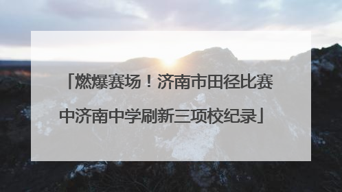 燃爆赛场！济南市田径比赛中济南中学刷新三项校纪录