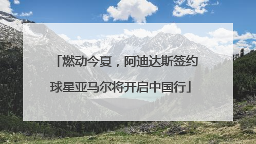 燃动今夏，阿迪达斯签约球星亚马尔将开启中国行
