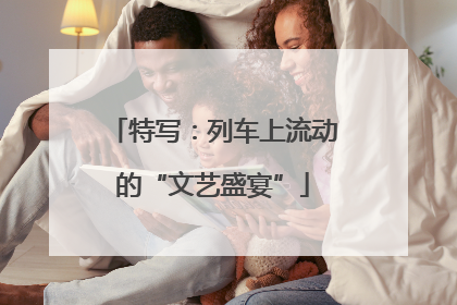 特写：列车上流动的“文艺盛宴”