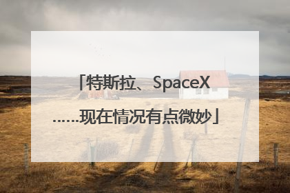 特斯拉、SpaceX……现在情况有点微妙