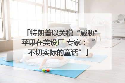 特朗普以关税“威胁”苹果在美设厂 专家：“不切实际的童话”