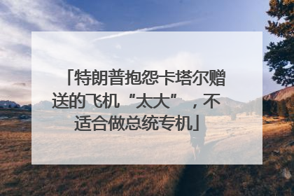 特朗普抱怨卡塔尔赠送的飞机“太大”，不适合做总统专机