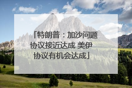 特朗普：加沙问题协议接近达成 美伊协议有机会达成