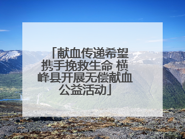 献血传递希望 携手挽救生命 横峰县开展无偿献血公益活动