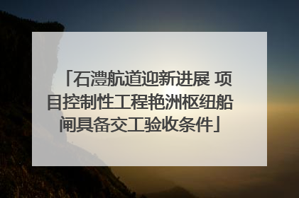 石澧航道迎新进展 项目控制性工程艳洲枢纽船闸具备交工验收条件