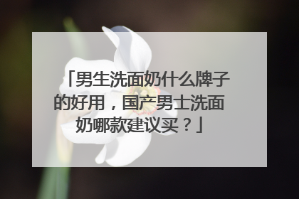 男生洗面奶什么牌子的好用，国产男士洗面奶哪款建议买？