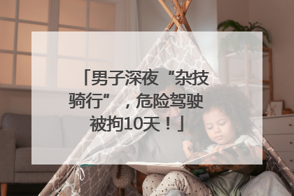 男子深夜“杂技骑行”，危险驾驶被拘10天！