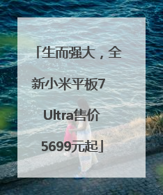 生而强大，全新小米平板7 Ultra售价5699元起