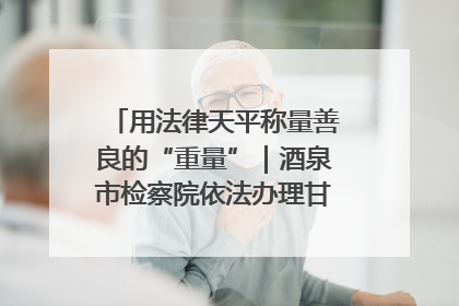 用法律天平称量善良的“重量”｜酒泉市检察院依法办理甘肃首例社区矫正对象见义勇为减刑案