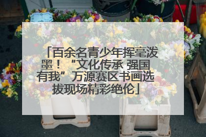 百余名青少年挥毫泼墨！“文化传承 强国有我”万源赛区书画选拔现场精彩绝伦
