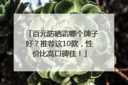 百元防晒霜哪个牌子好？推荐这10款，性价比高口碑佳！