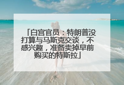 白宫官员：特朗普没打算与马斯克交谈，不感兴趣，准备卖掉早前购买的特斯拉
