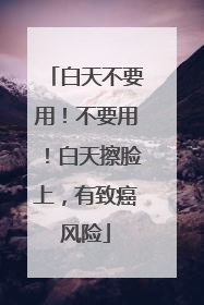 白天不要用！不要用！白天擦脸上，有致癌风险