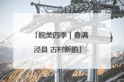 皖美四季｜春满泾县 古村新韵