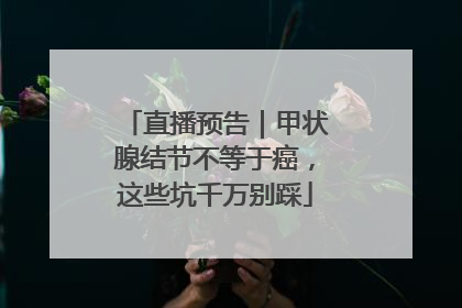 直播预告｜甲状腺结节不等于癌，这些坑千万别踩