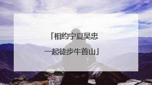 相约宁夏吴忠 一起徒步牛首山