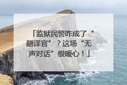监狱民警咋成了“翻译官”？这场“无声对话”很暖心！