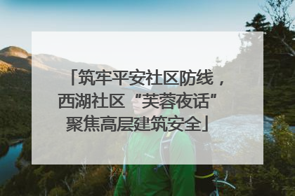 筑牢平安社区防线，西湖社区“芙蓉夜话”聚焦高层建筑安全