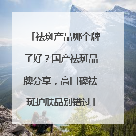 祛斑产品哪个牌子好？国产祛斑品牌分享，高口碑祛斑护肤品别错过