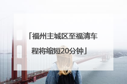 福州主城区至福清车程将缩短20分钟