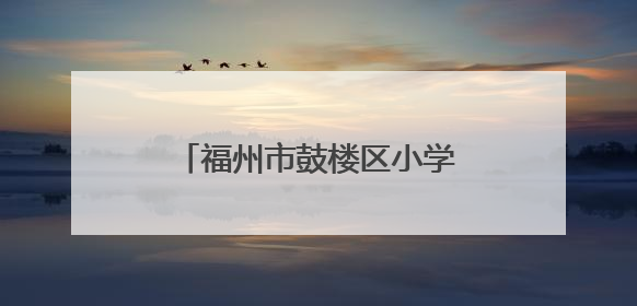 福州市鼓楼区小学划片公布！新增一所九年一贯制学校