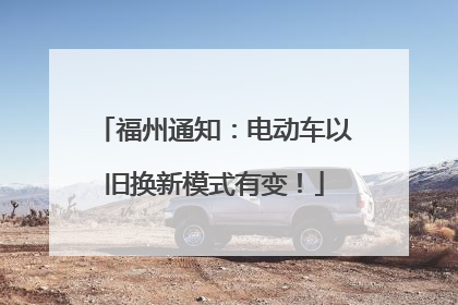 福州通知：电动车以旧换新模式有变！
