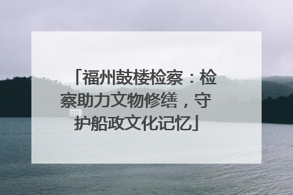 福州鼓楼检察：检察助力文物修缮，守护船政文化记忆