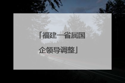 福建一省属国企领导调整