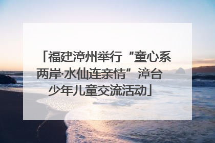福建漳州举行“童心系两岸·水仙连亲情”漳台少年儿童交流活动