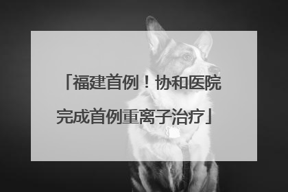 福建首例！协和医院完成首例重离子治疗