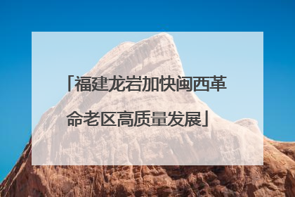 福建龙岩加快闽西革命老区高质量发展