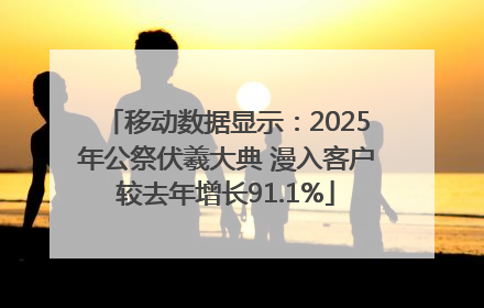 移动数据显示：2025年公祭伏羲大典 漫入客户较去年增长91.1%