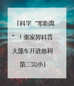 科学“零距离”！张家界科普大篷车开进慈利第二完小
