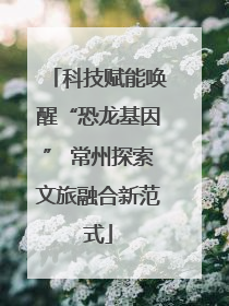 科技赋能唤醒“恐龙基因” 常州探索文旅融合新范式