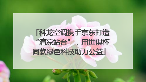 科龙空调携手京东打造“清凉站台”，用世俱杯同款绿色科技助力公益