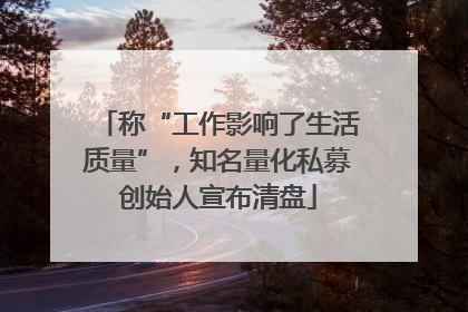 称“工作影响了生活质量”，知名量化私募创始人宣布清盘