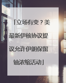 立场有变？美最新伊核协议提议允许伊朗保留铀浓缩活动