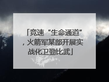 竞速“生命通道”，火箭军某部开展实战化卫勤比武