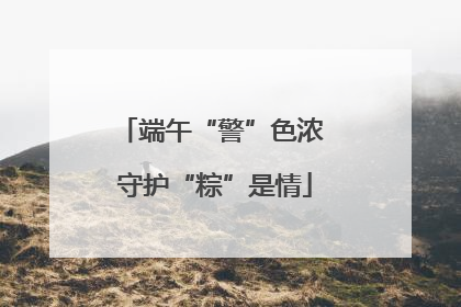 端午“警”色浓 守护“粽”是情