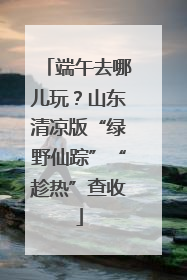 端午去哪儿玩？山东清凉版“绿野仙踪”“趁热”查收