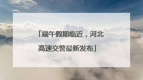 端午假期临近，河北高速交警最新发布