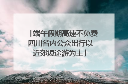 端午假期高速不免费 四川省内公众出行以近郊短途游为主