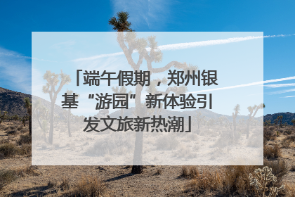 端午假期，郑州银基“游园”新体验引发文旅新热潮
