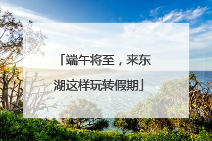 端午将至，来东湖这样玩转假期