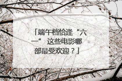 端午档恰逢“六一” 这些电影哪部最受欢迎？