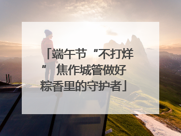 端午节“不打烊” 焦作城管做好粽香里的守护者