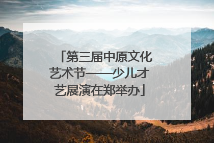 第三届中原文化艺术节——少儿才艺展演在郑举办
