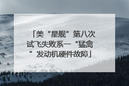 美“星舰”第八次试飞失败系一“猛禽”发动机硬件故障